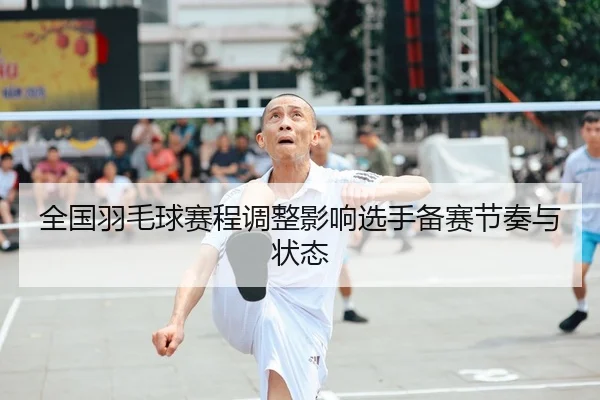 全国羽毛球赛程调整影响选手备赛节奏与状态